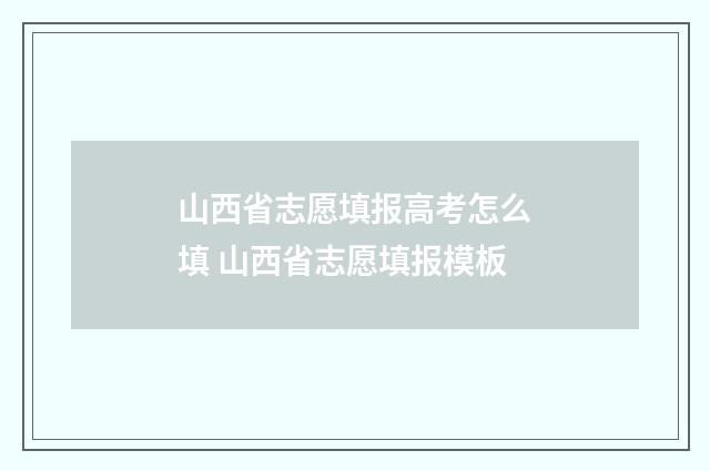 山西省志愿填报高考怎么填 山西省志愿填报模板