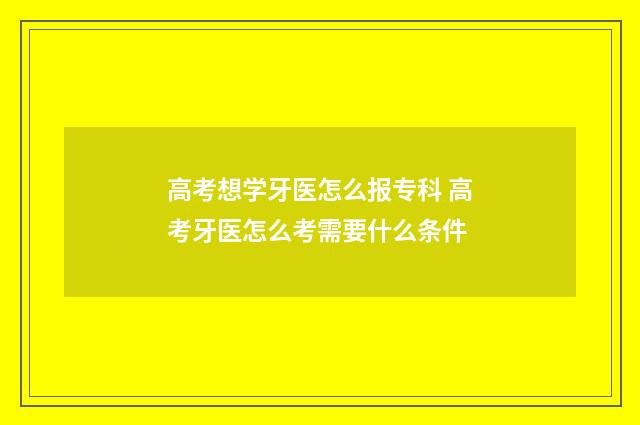 高考想学牙医怎么报专科 高考牙医怎么考需要什么条件