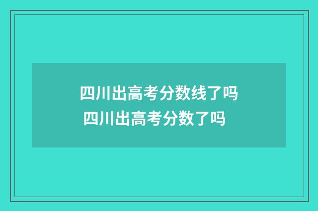 四川出高考分数线了吗 四川出高考分数了吗