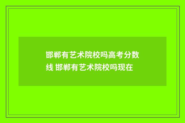 邯郸有艺术院校吗高考分数线 邯郸有艺术院校吗现在