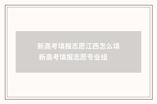 新高考填报志愿江西怎么填 新高考填报志愿专业组