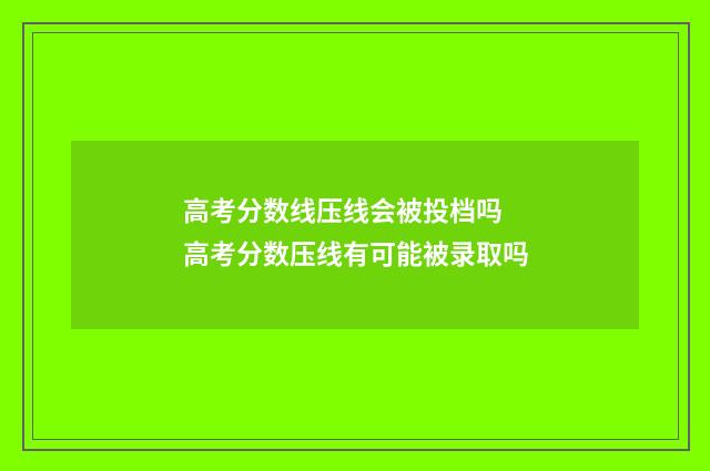 高考分数线压线会被投档吗 高考分数压线有可能被录取吗