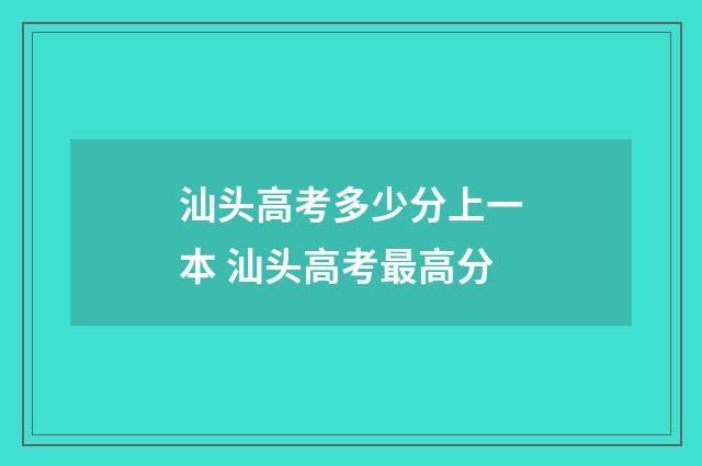 汕头高考多少分上一本 汕头高考最高分