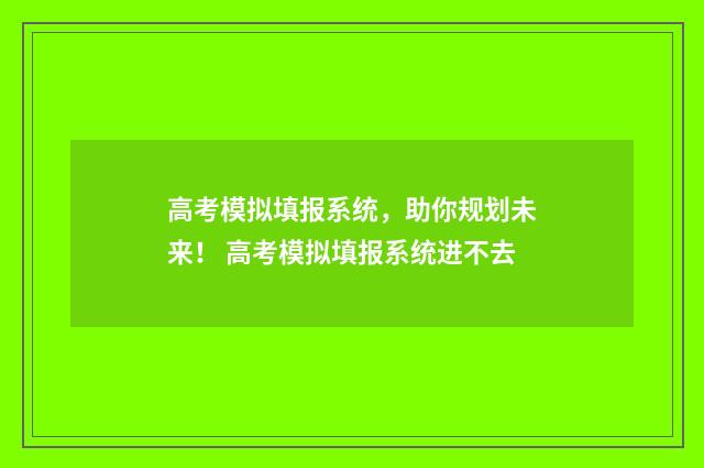 高考模拟填报系统，助你规划未来！ 高考模拟填报系统进不去