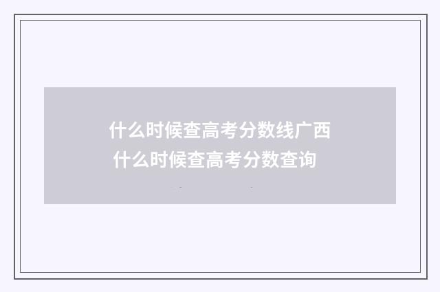 什么时候查高考分数线广西 什么时候查高考分数查询