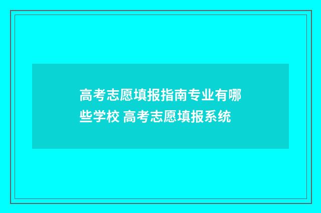 高考志愿填报指南专业有哪些学校 高考志愿填报系统