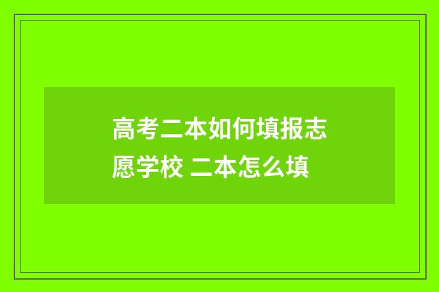 高考二本如何填报志愿学校 二本怎么填