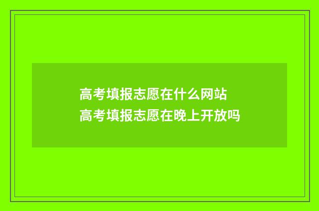 高考填报志愿在什么网站 高考填报志愿在晚上开放吗