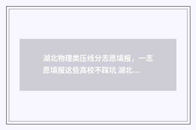 湖北物理类压线分志愿填报，一志愿填报这些高校不踩坑 湖北2021物理本科线是多少分