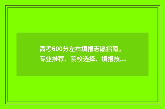 高考600分左右填报志愿指南，专业推荐、院校选择、填报技巧 高考600分什么概念上600分很难吗