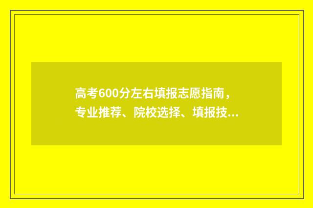 高考600分左右填报志愿指南，专业推荐、院校选择、填报技巧 高考600分什么概念上600分很难吗
