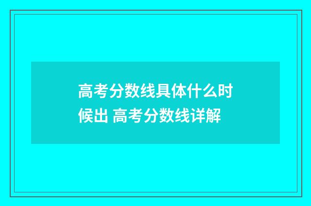 高考分数线具体什么时候出 高考分数线详解