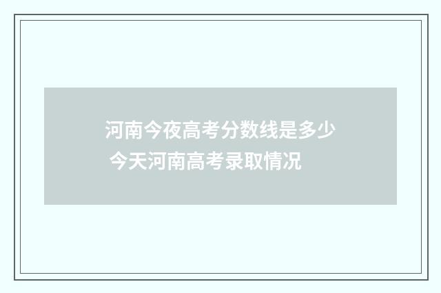 河南今夜高考分数线是多少 今天河南高考录取情况