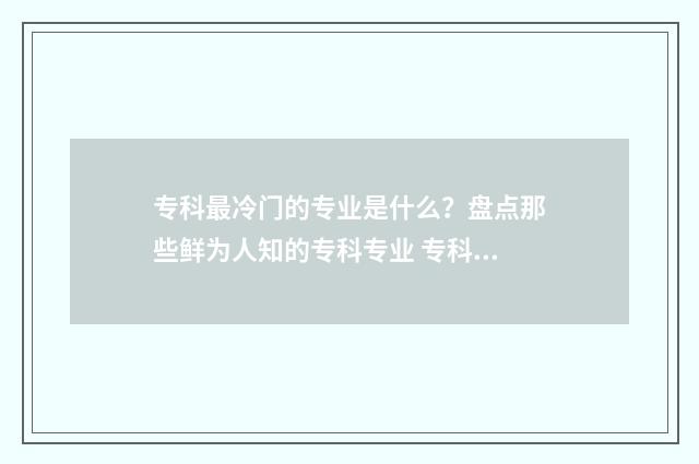专科最冷门的专业是什么？盘点那些鲜为人知的专科专业 专科最冷门的专业有哪些