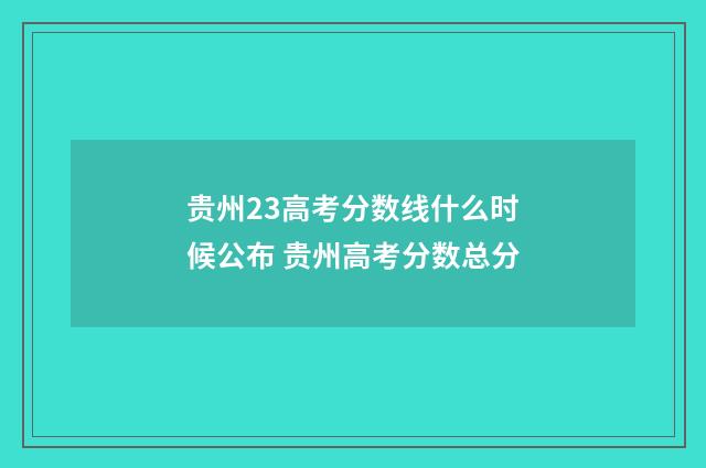 贵州23高考分数线什么时候公布 贵州高考分数总分