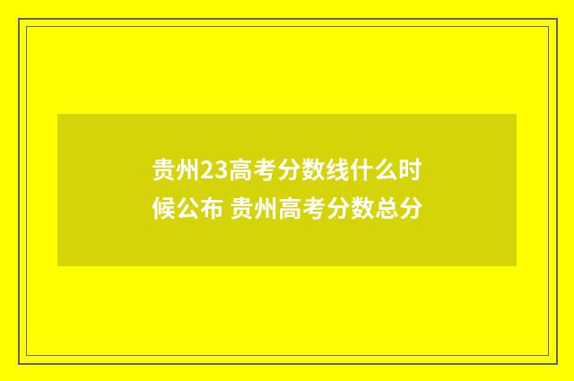 贵州23高考分数线什么时候公布 贵州高考分数总分