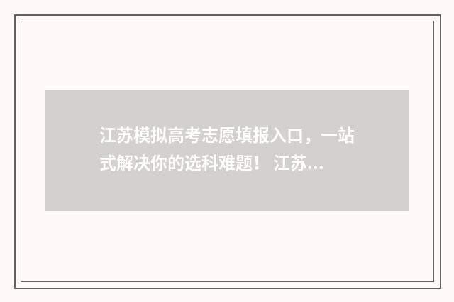 江苏模拟高考志愿填报入口，一站式解决你的选科难题！ 江苏模拟高考志愿网站是随时都能登录查看吗