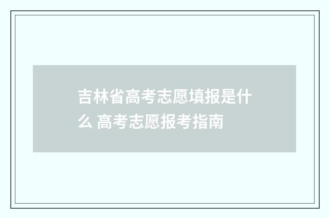 吉林省高考志愿填报是什么 高考志愿报考指南