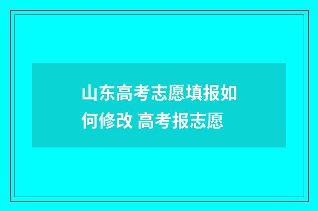 山东高考志愿填报如何修改 高考报志愿