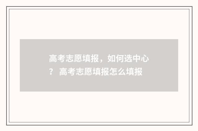 高考志愿填报，如何选中心？ 高考志愿填报怎么填报