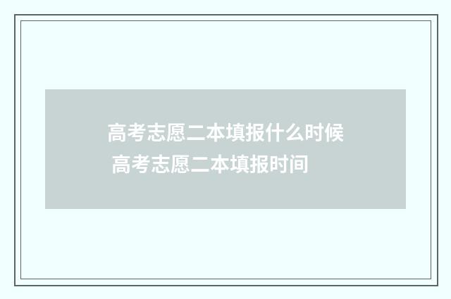 高考志愿二本填报什么时候 高考志愿二本填报时间