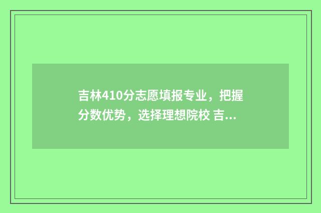 吉林410分志愿填报专业，把握分数优势，选择理想院校 吉林420分