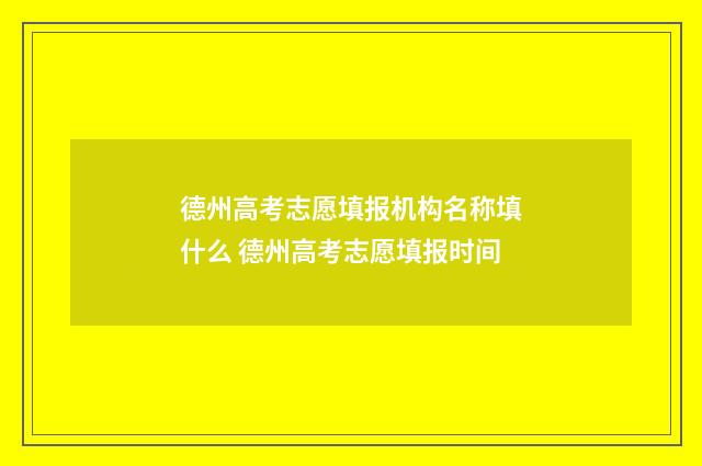 德州高考志愿填报机构名称填什么 德州高考志愿填报时间