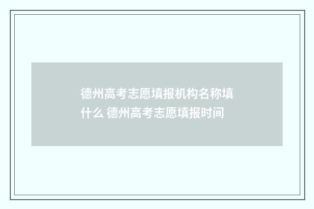 德州高考志愿填报机构名称填什么 德州高考志愿填报时间