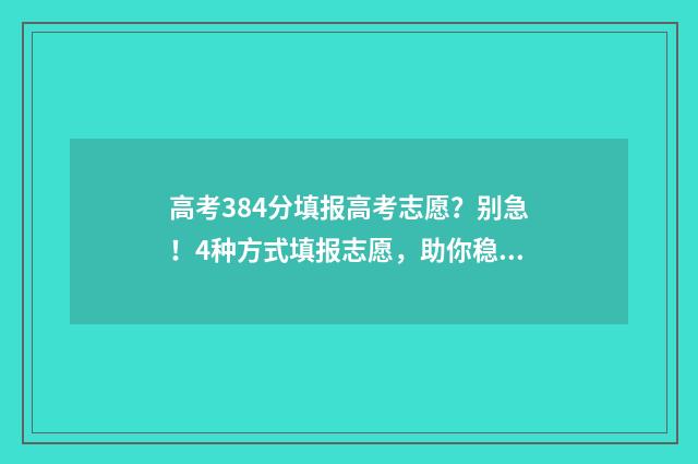 高考384分填报高考志愿？别急！4种方式填报志愿，助你稳妥上岸 2021年高考384分可以报考哪些学校