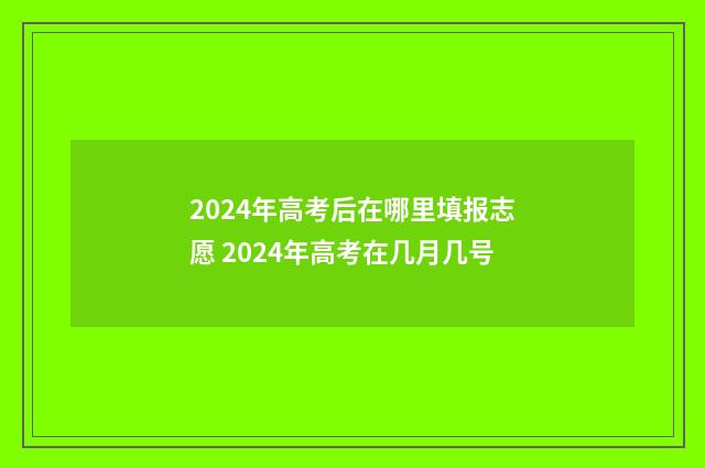 2024年高考后在哪里填报志愿 2024年高考在几月几号