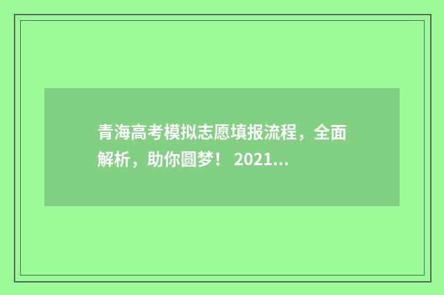 青海高考模拟志愿填报流程，全面解析，助你圆梦！ 2021年青海高考志愿模拟填报
