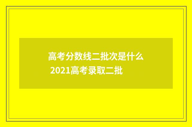 高考分数线二批次是什么 2021高考录取二批