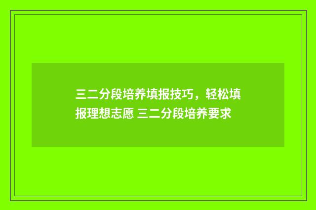 三二分段培养填报技巧，轻松填报理想志愿 三二分段培养要求