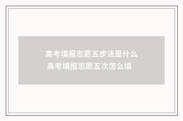 高考填报志愿五步法是什么 高考填报志愿五次怎么填