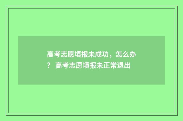 高考志愿填报未成功，怎么办？ 高考志愿填报未正常退出