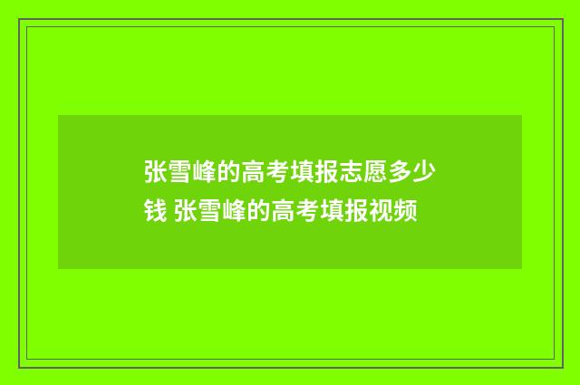 张雪峰的高考填报志愿多少钱 张雪峰的高考填报视频