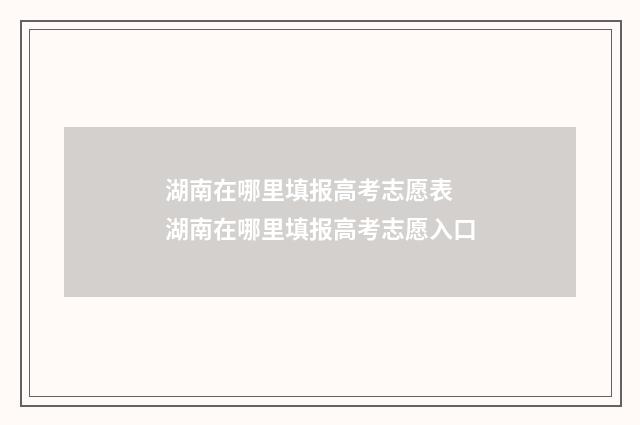 湖南在哪里填报高考志愿表 湖南在哪里填报高考志愿入口