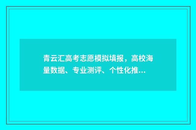 青云汇高考志愿模拟填报，高校海量数据、专业测评、个性化推荐 青云汇高考志愿填报如何