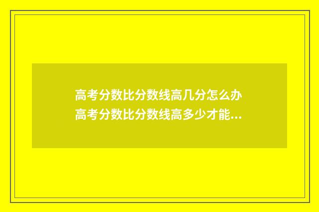 高考分数比分数线高几分怎么办 高考分数比分数线高多少才能录取