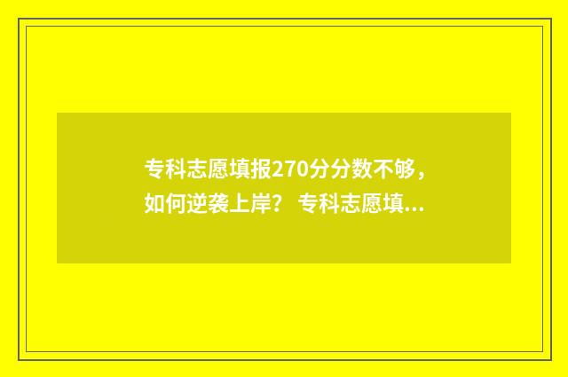 专科志愿填报270分分数不够，如何逆袭上岸？ 专科志愿填报方法技巧