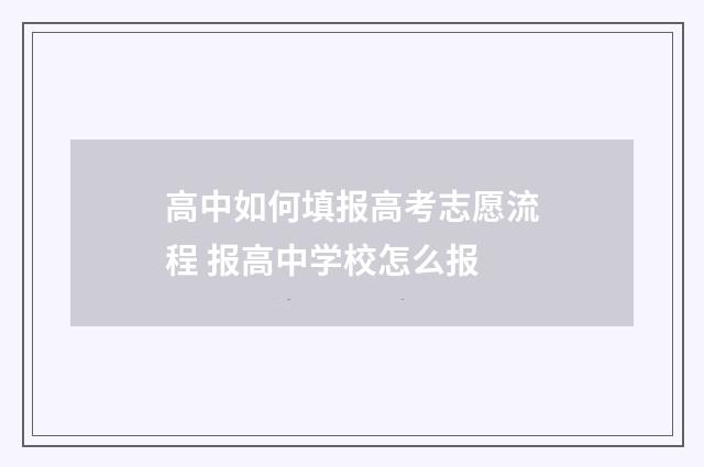 高中如何填报高考志愿流程 报高中学校怎么报