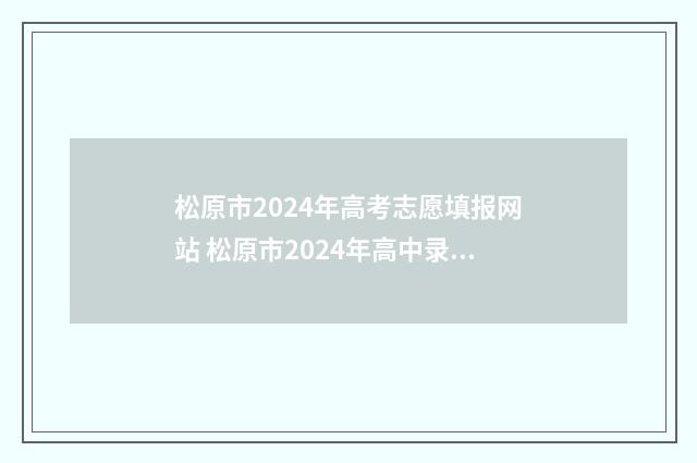 松原市2024年高考志愿填报网站 松原市2024年高中录取分数线什么时候出来