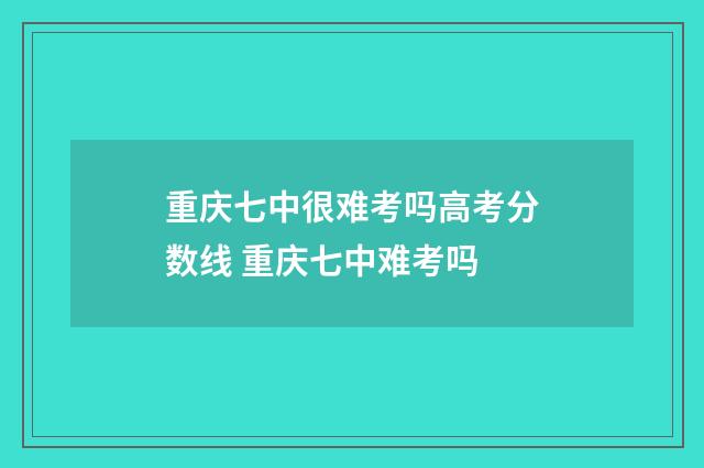 重庆七中很难考吗高考分数线 重庆七中难考吗