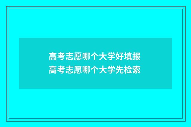 高考志愿哪个大学好填报 高考志愿哪个大学先检索