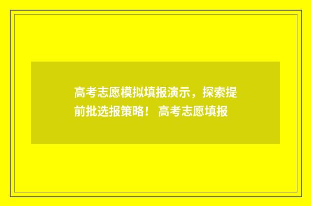 高考志愿模拟填报演示，探索提前批选报策略！ 高考志愿填报
