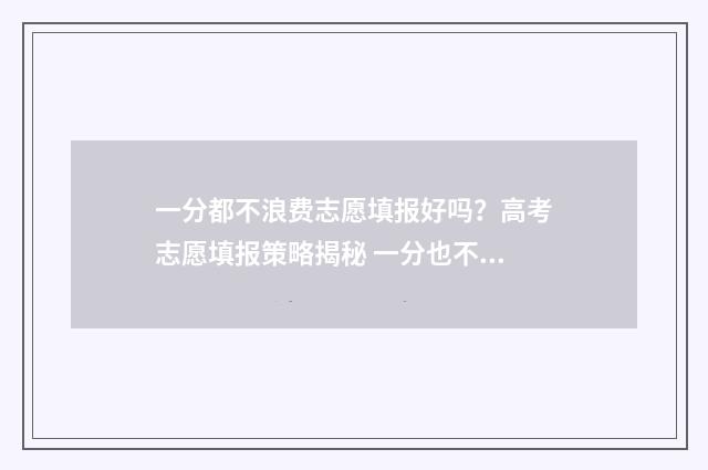 一分都不浪费志愿填报好吗？高考志愿填报策略揭秘 一分也不浪费