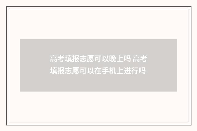 高考填报志愿可以晚上吗 高考填报志愿可以在手机上进行吗
