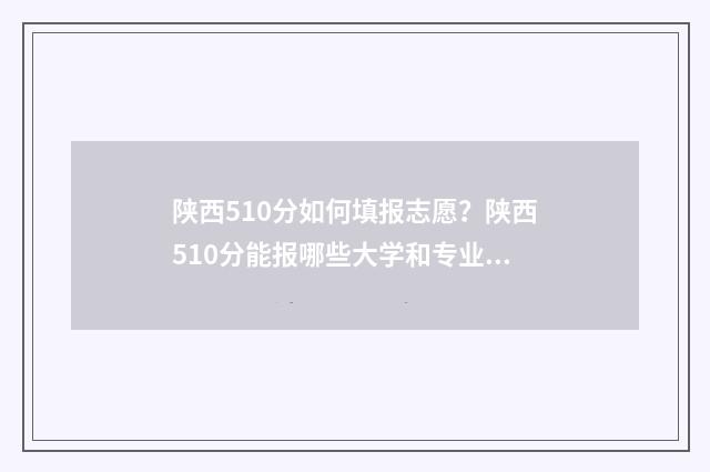 陕西510分如何填报志愿？陕西510分能报哪些大学和专业？ 陕西高考成绩518分位次是多少号