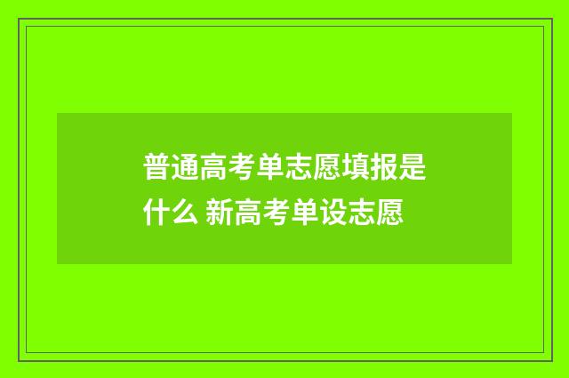 普通高考单志愿填报是什么 新高考单设志愿