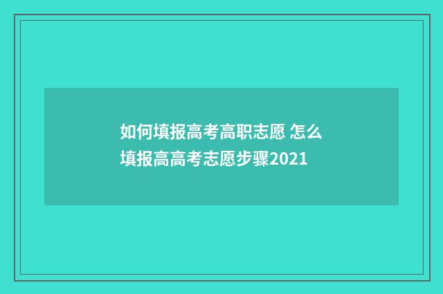 如何填报高考高职志愿 怎么填报高高考志愿步骤2021